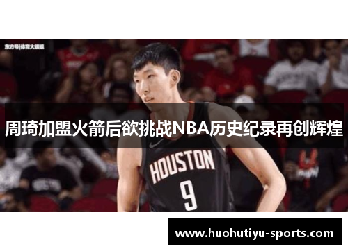 周琦加盟火箭后欲挑战NBA历史纪录再创辉煌