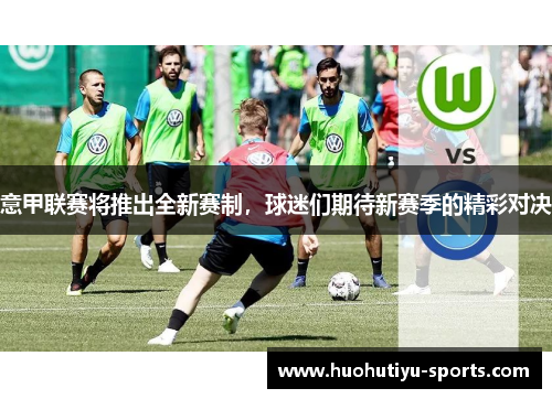 意甲联赛将推出全新赛制，球迷们期待新赛季的精彩对决