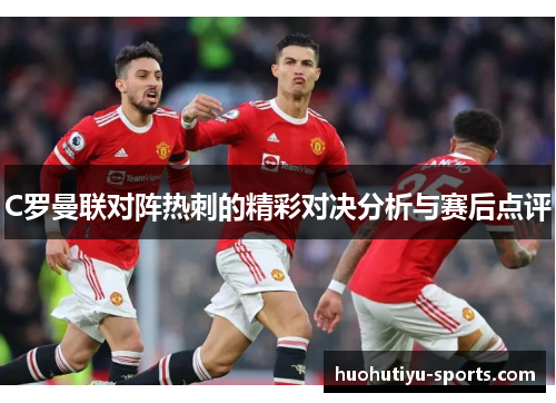 C罗曼联对阵热刺的精彩对决分析与赛后点评