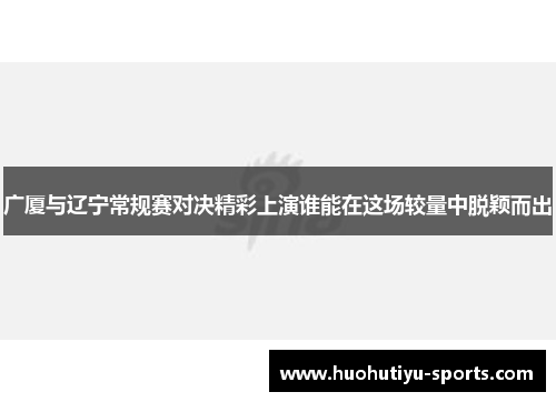 广厦与辽宁常规赛对决精彩上演谁能在这场较量中脱颖而出