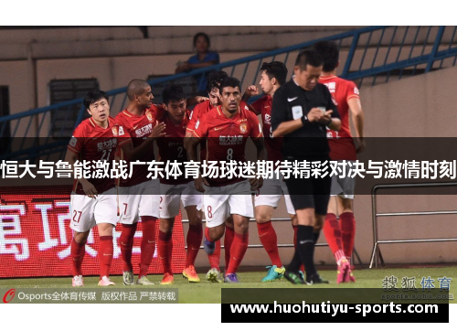 恒大与鲁能激战广东体育场球迷期待精彩对决与激情时刻