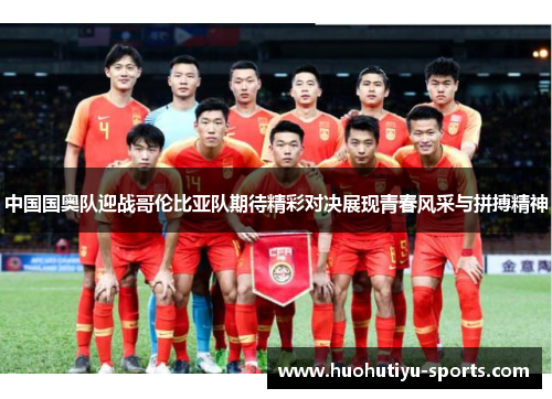 中国国奥队迎战哥伦比亚队期待精彩对决展现青春风采与拼搏精神