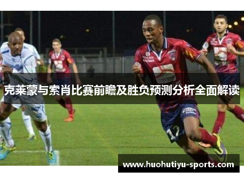 克莱蒙与索肖比赛前瞻及胜负预测分析全面解读
