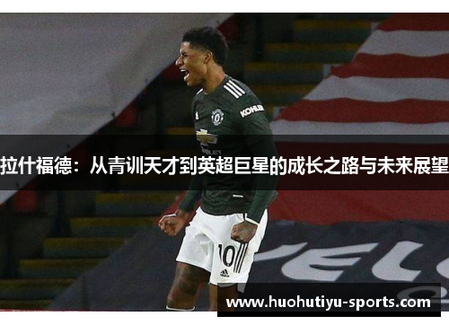 拉什福德：从青训天才到英超巨星的成长之路与未来展望
